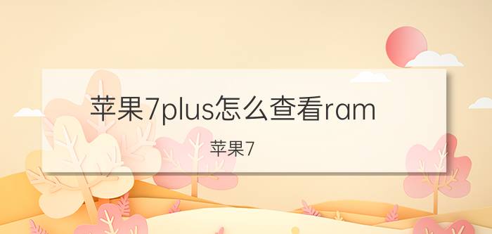 苹果7plus怎么查看ram 苹果7 Plus 内存利用率